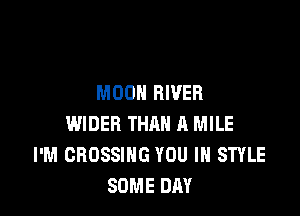MOON RIVER

WIDER THAN A MILE
I'M CROSSING YOU IN STYLE
SOME DAY