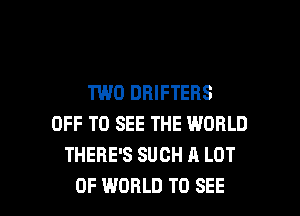TWO DHIFTEBS
OFF TO SEE THE WORLD
THERE'S SUCH A LOT

OF WORLD TO SEE l