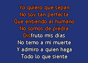 Yo quiero que sepan
No soy tan perfecta
Que entiendo al humano
No somos de piedra
Disfruto mis dfas
No temo a mi muerte

Y admire a quien haga
Todo lo que siente l