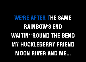 WE'RE AFTER THE SAME
BAINBOW'S END
WAITIH' 'ROUND THE BEND
MY HUCKLEBERRY FRIEND
MOON RIVER AND ME...