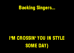 Backing Singers...

I'M CROSSIH' YOU IN STYLE
SOME DAY)