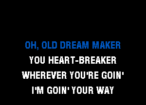 0H, OLD DREAM MAKER
YOU HEART-BREAKER

WHEREVER YOU'RE GOIN'
I'M GOIH' YOUR WAY
