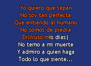 Yo quiero que sepan
No soy tan perfecta
Que entiendo al humano
No somos de piedra
Disfruto mis dfasl
No temo a mi muerte

Y admire a quien haga
Todo lo que siente... l