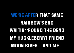 WE'RE AFTER THAT SAME
HAINBOW'S END
WAITIH' 'ROUND THE BEND
MY HUCKLEBERRY FRIEND
MOON RIVER... AND ME...