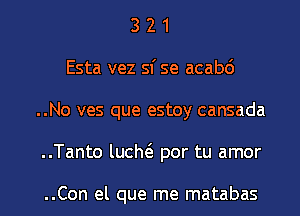 3 2 1
Esta vez 51' se acabd
..No ves que estoy cansada
..Tanto lucm por tu amor

..Con el que me matabas