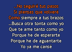 ..No seguiw tus pasos
Si piensas que volvew
Como siempre a tus brazos
..Busca otra tonta como yo
Que te ame tanto como yo
Porque he de esperarte
Porque he de aguantarte
Yo ya me canQ