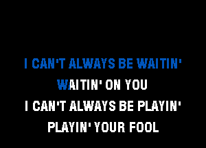 I CAN'T ALWAYS BE WAITIN'
WAITIN' ON YOU
I CAN'T ALWAYS BE PLAYIN'
PLAYIH' YOUR FOOL