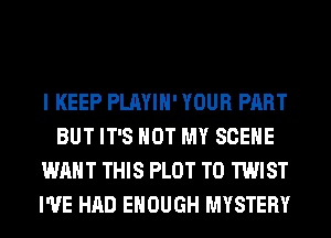 I KEEP PLAYIH' YOUR PART
BUT IT'S NOT MY SCENE
WANT THIS PLOT T0 TWIST
I'VE HAD ENOUGH MYSTERY