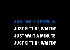 JUST WAIT A MINUTE

JUST SITTIH', WAITIN'
JUST WAIT A MINUTE
JUST SITTIH', WAITIH'