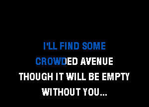 I'LL FIND SOME

CROWDED AVENUE
THOUGH IT WILL BE EMPTY
WITHOUT YOU...