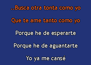 ..Busca otra tonta como yo
Que te ame tanto como yo
Porque he de esperarte

Porque he de aguantarte

Yo ya me cans(e l