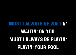 MUST I ALWAYS BE WAITIN'
WAITIN' ON YOU
MUST I ALWAYS BE PLAYIN'
PLAYIH' YOUR FOOL