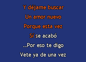 Y daame buscar
Un amor nuevo
Porque esta vez

Sf se acabc')

..Por eso te digo

Vete ya de una vez