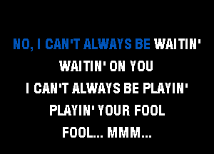 NO, I CAN'T ALWAYS BE WAITIH'
WAITIH' ON YOU
I CAN'T ALWAYS BE PLAYIH'
PLAYIH' YOUR FOOL
FOOL... MMM...