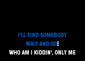 I'LL FIND SOMEBODY
WAIT AND SEE
WHO AM I KIDDIH', ONLY ME