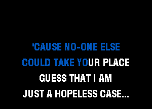 'OAUSE NO-ONE ELSE
COULD TAKE YOUR PLACE
GUESS THAT I AM
JUST A HOPELESS CASE...