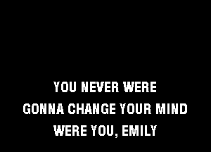 YOU NEVER WERE
GONNA CHANGE YOUR MIND
WERE YOU, EMILY