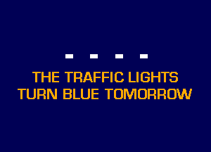 THE TRAFFIC LIGHTS
TURN BLUE TOMORROW