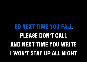 80 NEXT TIME YOU FALL
PLEASE DON'T CALL
AND NEXT TIME YOU WRITE
I WON'T STAY UP ALL NIGHT