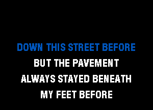DOWN THIS STREET BEFORE
BUT THE PAVEMENT
ALWAYS STAYED BEHERTH
MY FEET BEFORE