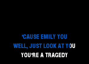 'CAUSE EMILY YOU
WELL, JUST LOOK AT YOU
YOU'RE A TRAGEDY