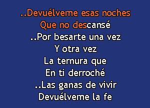 ..Devuaveme esas noches
Que no descanQ
..Por besarte una vez
Y otra vez
La ternura que
En ti derroch6.

..Las ganas de vivir
DevucElveme la fe l