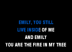 EMILY, YOU STILL
LIVE INSIDE OF ME
AND EMILY
YOU ARE THE FIRE IN MY TREE