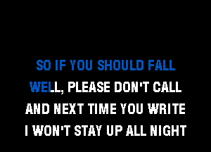 SO IF YOU SHOULD FALL
WELL, PLEASE DON'T CALL
AND NEXT TIME YOU WRITE
I WON'T STAY UP ALL NIGHT