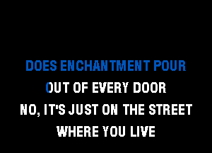 DOES EHCHAHTMEHT POUR
OUT OF EVERY DOOR
H0, IT'S JUST 0 THE STREET
WHERE YOU LIVE