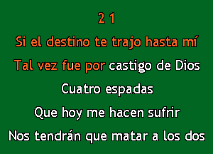 2 1
Si el destino te trajo hasta ml'
Tal vez fue por castigo de Dios
Cuatro espadas
Que hoy me hacen sufrir

Nos tendra'm que matar a los dos