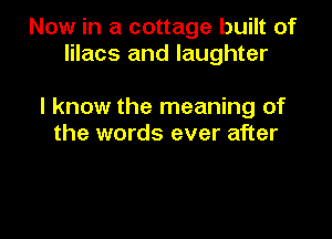 Now in a cottage built of
lilacs and laughter

I know the meaning of

the words ever after