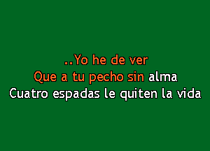 ..Yo he de ver

Que a tu pecho sin alma
Cuatro espadas le quiten la Vida