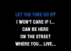 LET THE TIME GO BY
I WON'T CARE IF I...

CAN BE HERE
ON THE STREET
WHERE YOU... LIVE...