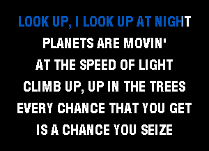 LOOK UP, I LOOK UP AT NIGHT
PLANETS ARE MOVIH'

AT THE SPEED OF LIGHT
CLIMB UP, UP IN THE TREES
EVERY CHANCE THAT YOU GET
IS A CHANCE YOU SEIZE