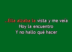 ..Ella alzaba la vista y me vefa

Hoy la encuentro
Y no hallo qu6. hacer