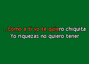 ..Como a ti yo te quiero chiquita

Yo riquezas no quiero tener