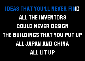 IDEAS THAT YOU'LL NEVER FIND
ALL THE INVENTORS
COULD NEVER DESIGN
THE BUILDINGS THAT YOU PUT UP
ALL JAPAN AND CHINA
ALL LIT UP