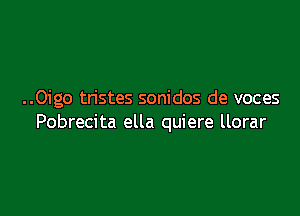 ..0igo tristes sonidos de voces

Pobrecita ella quiere llorar