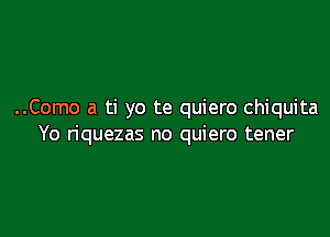 ..Como a ti yo te quiero chiquita

Yo riquezas no quiero tener