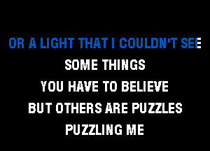 OR A LIGHT THAT I COULDN'T SEE
SOME THINGS
YOU HAVE TO BELIEVE
BUT OTHERS ARE PUZZLES
PUZZLIHG ME