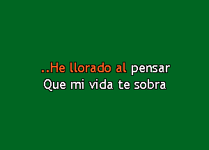 ..He llorado al pensar

Que mi Vida te sobra