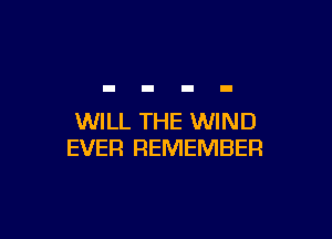 WILL THE WIND
EVER REMEMBER