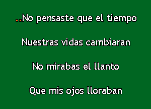 ..No pensaste que el tiempo
Nuestras vidas cambiaran
No mirabas el llanto

Que mis ojos lloraban