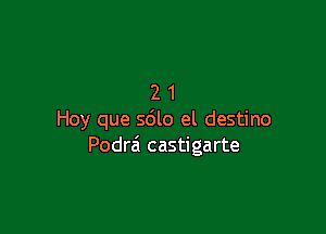 21

Hoy que sdlo el destino
Podrai castigarte