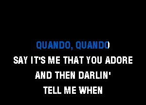 QURHDO, QUAHDO
SAY IT'S ME THAT YOU ADOBE
AND THEN DARLIH'
TELL ME WHEN