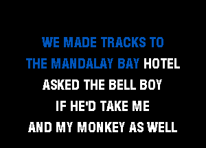 WE MADE TRACKS TO
THE MAHDALAY BAY HOTEL
ASKED THE BELL BOY
IF HE'D TAKE ME
AND MY MONKEY AS WELL