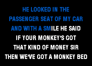 HE LOOKED IN THE
PASSENGER SEAT OF MY CAR
AND WITH A SMILE HE SAID
IF YOUR MONKEY'S GOT
THAT KIND OF MONEY SIR
THEN WE'VE GOT A MONKEY BED