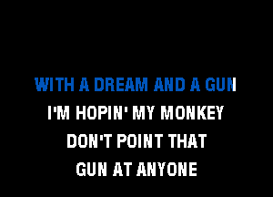 WITH A DREAM AND A GUN

I'M HOPIH' MY MONKEY
DON'T POINT THAT
GUN AT ANYONE