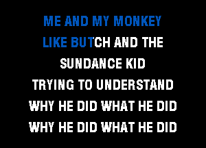 ME MID MY MONKEY
LIKE BUTCH MID THE
SUNDANCE KID
TRYING TO UNDERSTAND
WHY HE DID WHAT HE DID
WHY HE DID WHAT HE DID