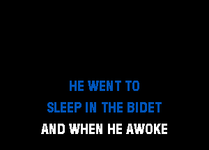 HE WENT TO
SLEEP IN THE BIDET
MID WHEN HE AWOKE
